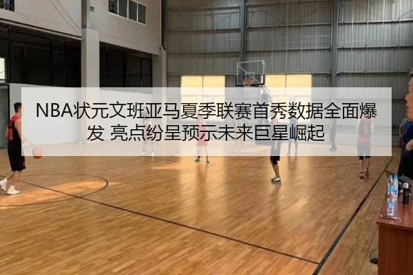 NBA状元文班亚马夏季联赛首秀数据全面爆发 亮点纷呈预示未来巨星崛起