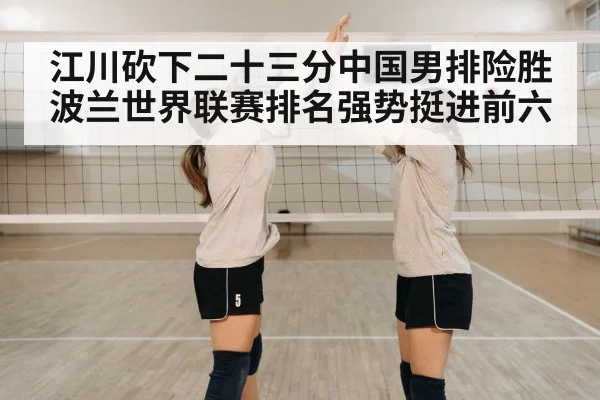 江川砍下二十三分中国男排险胜波兰世界联赛排名强势挺进前六