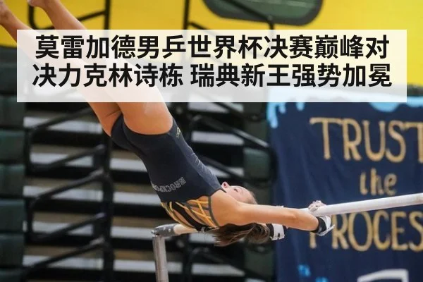 莫雷加德男乒世界杯决赛巅峰对决力克林诗栋 瑞典新王强势加冕