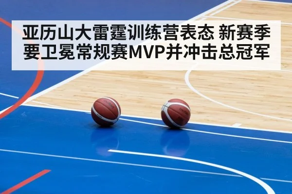 亚历山大雷霆训练营表态 新赛季要卫冕常规赛MVP并冲击总冠军