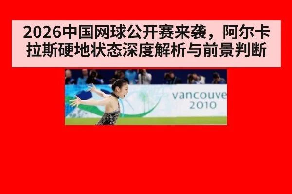 2026中国网球公开赛来袭，阿尔卡拉斯硬地状态深度解析与前景判断