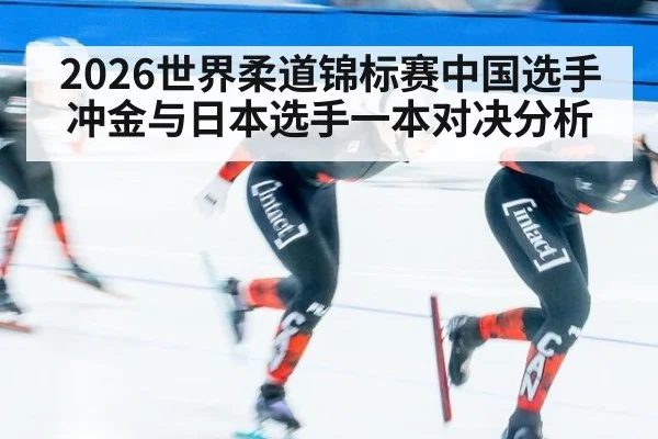 2026世界柔道锦标赛中国选手冲金与日本选手一本对决分析
